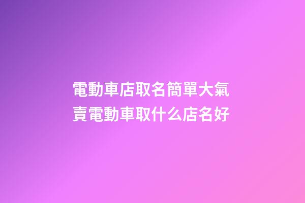 電動車店取名簡單大氣 賣電動車取什么店名好-第1張-店鋪起名-玄機派